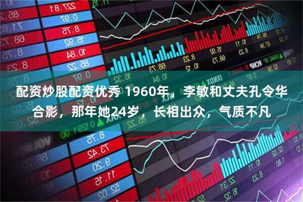 配资炒股配资优秀 1960年，李敏和丈夫孔令华合影，那年她24岁，长相出众，气质不凡