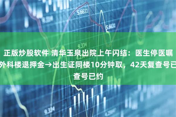 正版炒股软件 清华玉泉出院上午闪结：医生停医嘱→外科楼退押金→出生证同楼10分钟取，42天复查号已约