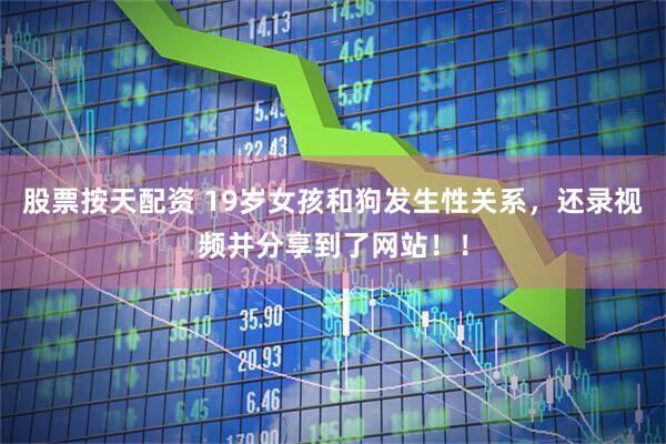 股票按天配资 19岁女孩和狗发生性关系，还录视频并分享到了网站！！