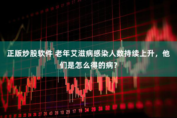 正版炒股软件 老年艾滋病感染人数持续上升，他们是怎么得的病？