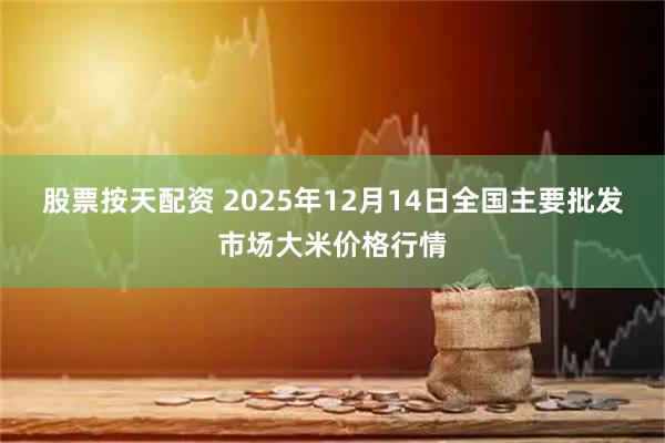 股票按天配资 2025年12月14日全国主要批发市场大米价格行情
