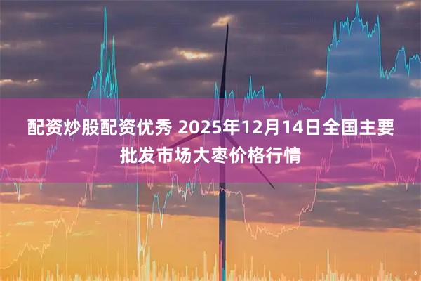 配资炒股配资优秀 2025年12月14日全国主要批发市场大枣价格行情