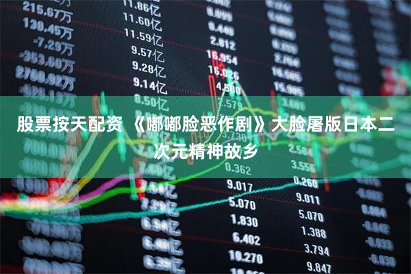 股票按天配资 《嘟嘟脸恶作剧》大脸屠版日本二次元精神故乡