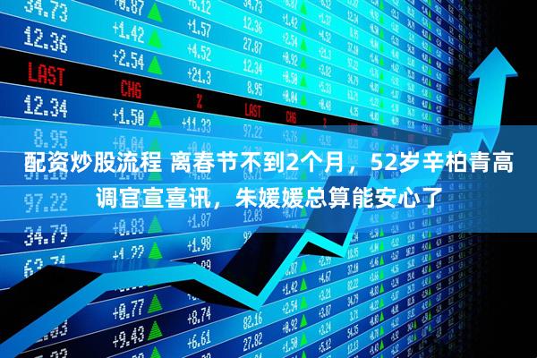 配资炒股流程 离春节不到2个月，52岁辛柏青高调官宣喜讯，朱媛媛总算能安心了