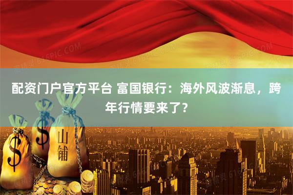 配资门户官方平台 富国银行：海外风波渐息，跨年行情要来了？