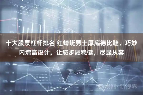 十大股票杠杆排名 红蜻蜓男士厚底德比鞋，巧妙内增高设计，让您步履稳健，尽显从容