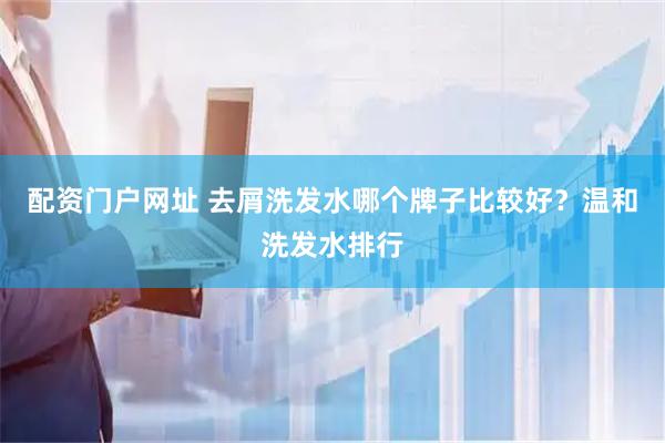配资门户网址 去屑洗发水哪个牌子比较好？温和洗发水排行