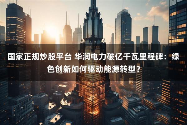 国家正规炒股平台 华润电力破亿千瓦里程碑：绿色创新如何驱动能源转型？