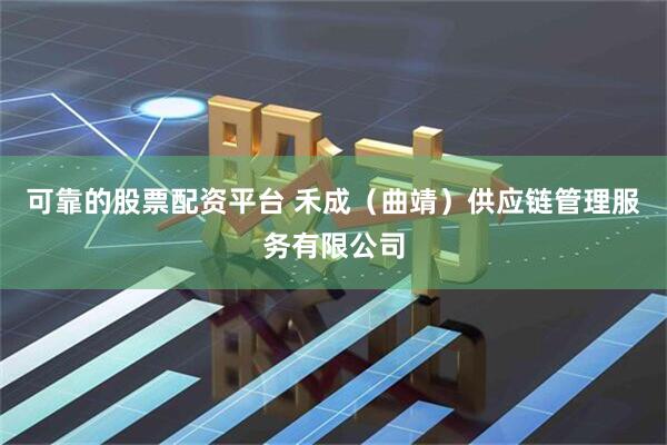 可靠的股票配资平台 禾成（曲靖）供应链管理服务有限公司