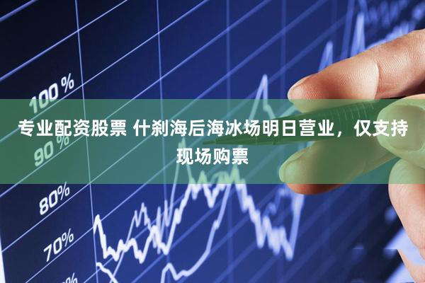 专业配资股票 什刹海后海冰场明日营业，仅支持现场购票