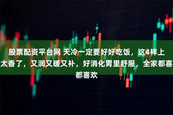 股票配资平台网 天冷一定要好好吃饭，这4样上桌太香了，又润又暖又补，好消化胃里舒服，全家都喜欢