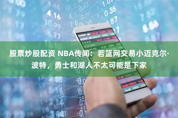 股票炒股配资 NBA传闻：若篮网交易小迈克尔·波特，勇士和湖人不太可能是下家