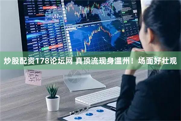 炒股配资178论坛网 真顶流现身温州！场面好壮观