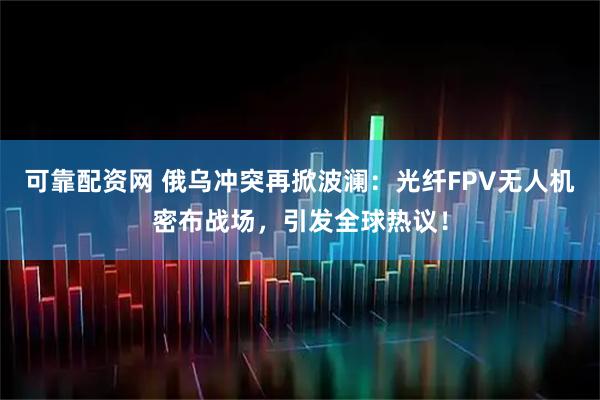 可靠配资网 俄乌冲突再掀波澜：光纤FPV无人机密布战场，引发全球热议！