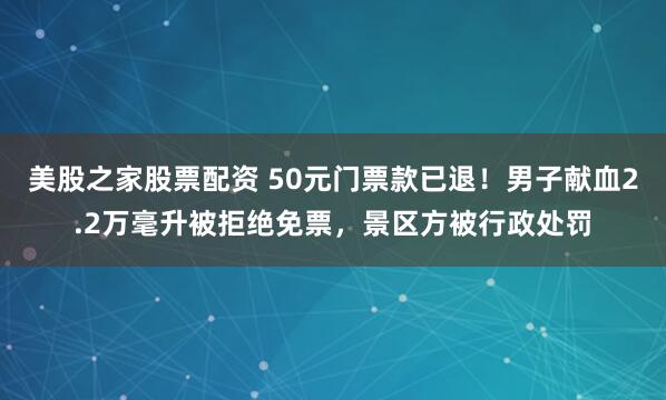 美股之家股票配资 50元门票款已退！男子献血2.2万毫升被拒绝免票，景区方被行政处罚
