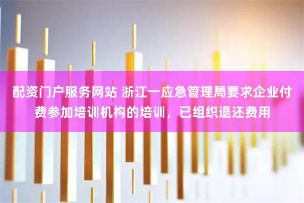 配资门户服务网站 浙江一应急管理局要求企业付费参加培训机构的培训，已组织退还费用