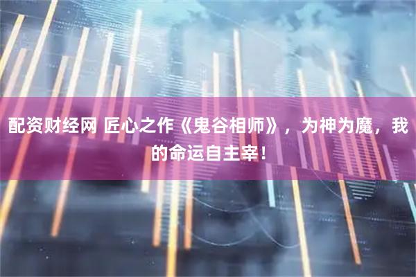 配资财经网 匠心之作《鬼谷相师》，为神为魔，我的命运自主宰！