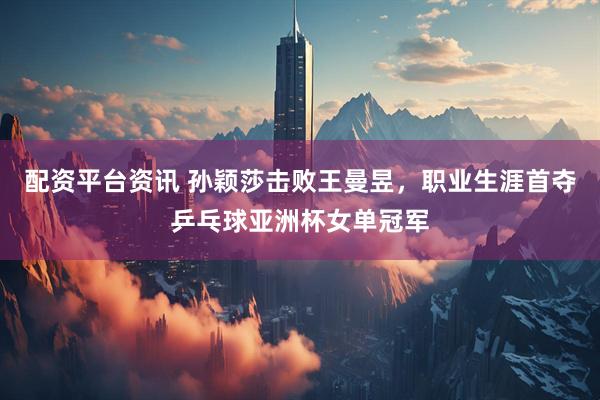 配资平台资讯 孙颖莎击败王曼昱，职业生涯首夺乒乓球亚洲杯女单冠军