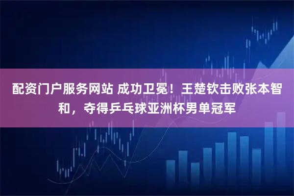配资门户服务网站 成功卫冕！王楚钦击败张本智和，夺得乒乓球亚洲杯男单冠军