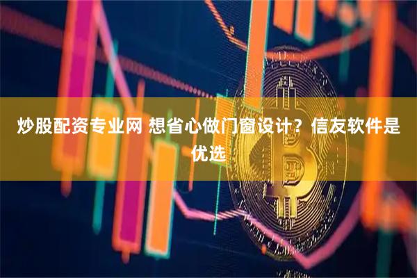 炒股配资专业网 想省心做门窗设计？信友软件是优选