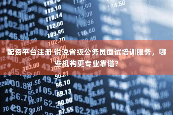 配资平台注册 说说省级公务员面试培训服务，哪些机构更专业靠谱？