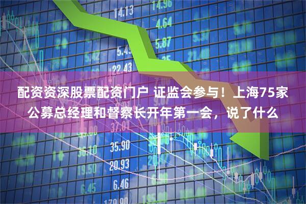 配资资深股票配资门户 证监会参与！上海75家公募总经理和督察长开年第一会，说了什么
