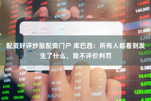 配资好评炒股配资门户 库巴西：所有人都看到发生了什么，我不评价判罚