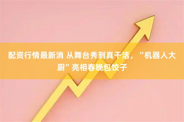 配资行情最新消 从舞台秀到真干活，“机器人大厨”亮相春晚包饺子