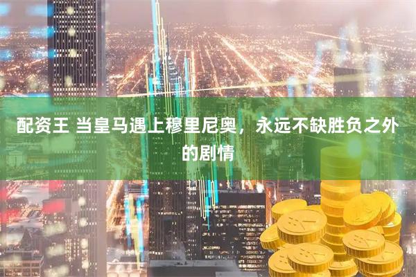 配资王 当皇马遇上穆里尼奥，永远不缺胜负之外的剧情
