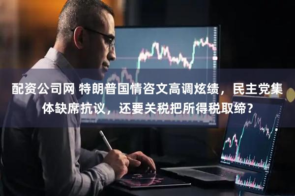 配资公司网 特朗普国情咨文高调炫绩，民主党集体缺席抗议，还要关税把所得税取缔？