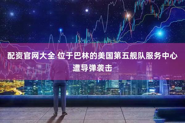 配资官网大全 位于巴林的美国第五舰队服务中心遭导弹袭击