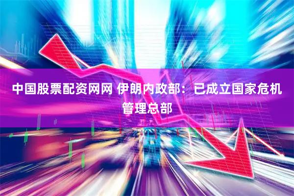 中国股票配资网网 伊朗内政部：已成立国家危机管理总部