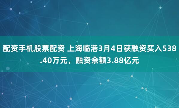 配资手机股票配资 上海临港3月4日获融资买入538.40万元，融资余额3.88亿元
