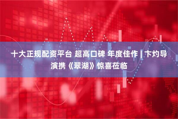 十大正规配资平台 超高口碑 年度佳作 | 卞灼导演携《翠湖》惊喜莅临
