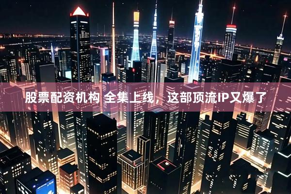 股票配资机构 全集上线，这部顶流IP又爆了
