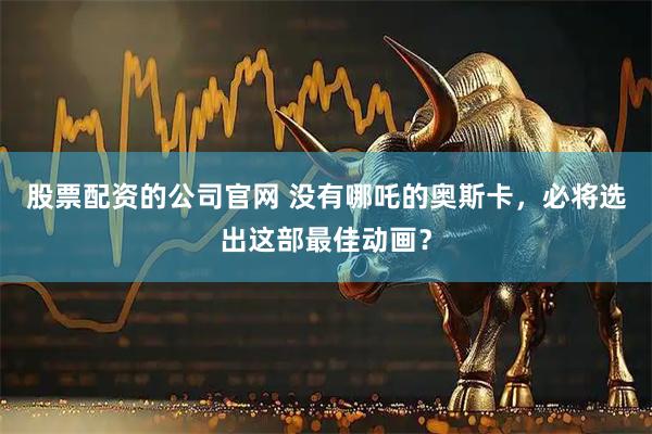 股票配资的公司官网 没有哪吒的奥斯卡，必将选出这部最佳动画？