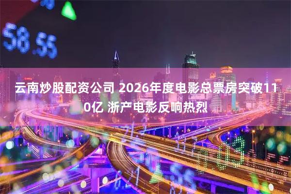 云南炒股配资公司 2026年度电影总票房突破110亿 浙产电影反响热烈