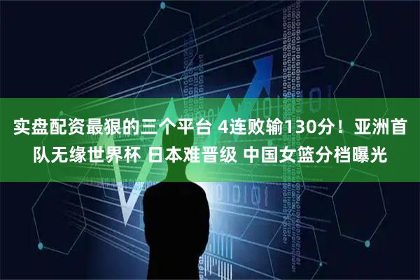 实盘配资最狠的三个平台 4连败输130分！亚洲首队无缘世界杯 日本难晋级 中国女篮分档曝光