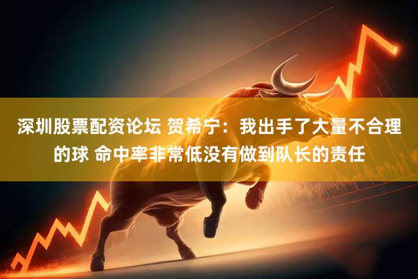 深圳股票配资论坛 贺希宁：我出手了大量不合理的球 命中率非常低没有做到队长的责任