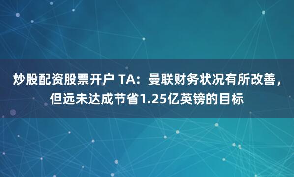 炒股配资股票开户 TA：曼联财务状况有所改善，但远未达成节省1.25亿英镑的目标