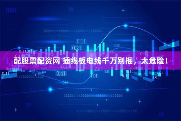 配股票配资网 插线板电线千万别捆，太危险！