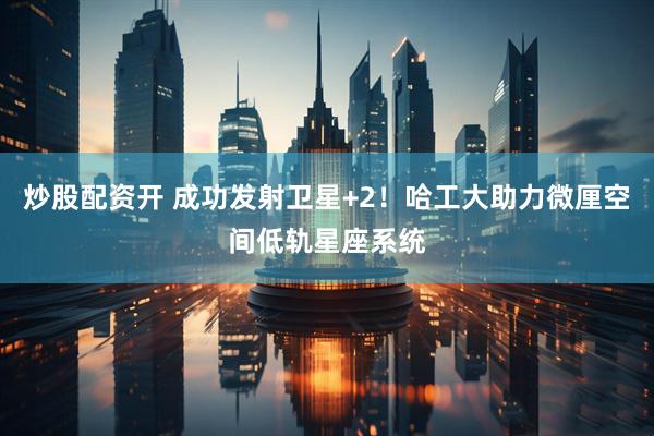 炒股配资开 成功发射卫星+2！哈工大助力微厘空间低轨星座系统
