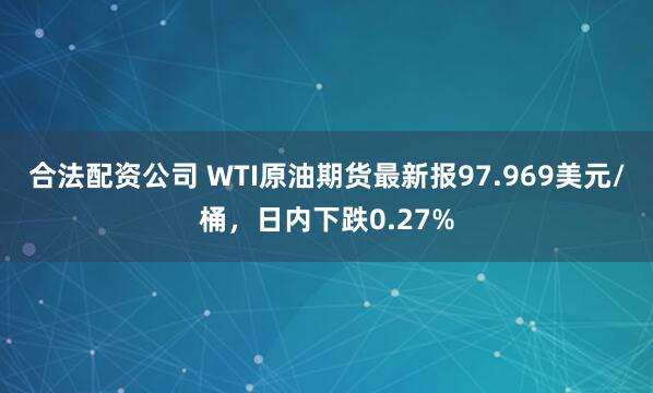 合法配资公司 WTI原油期货最新报97.969美元/桶，日内下跌0.27%