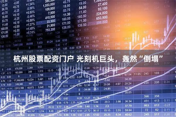 杭州股票配资门户 光刻机巨头，轰然“倒塌”