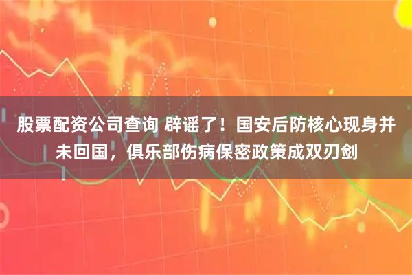股票配资公司查询 辟谣了！国安后防核心现身并未回国，俱乐部伤病保密政策成双刃剑