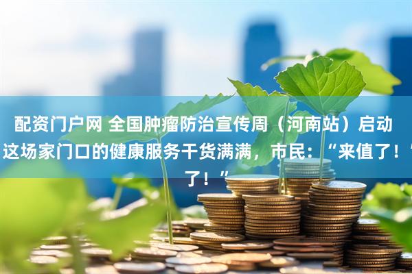 配资门户网 全国肿瘤防治宣传周（河南站）启动 | 这场家门口的健康服务干货满满，市民：“来值了！”