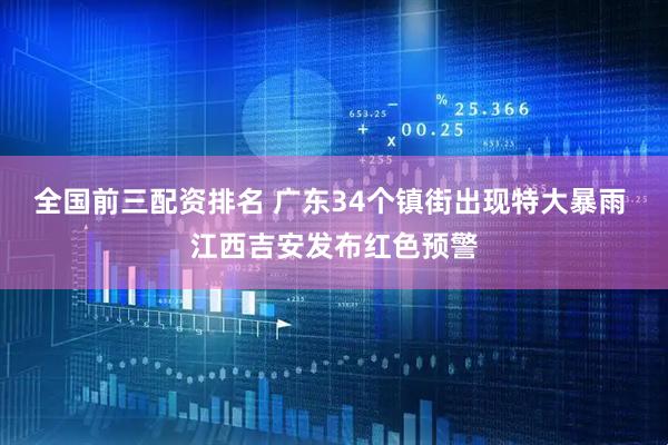 全国前三配资排名 广东34个镇街出现特大暴雨 江西吉安发布红色预警