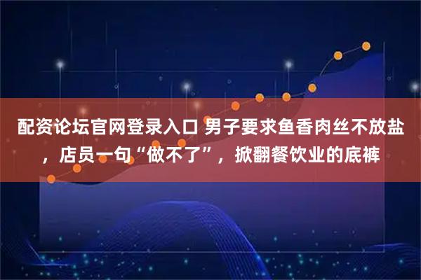 配资论坛官网登录入口 男子要求鱼香肉丝不放盐，店员一句“做不了”，掀翻餐饮业的底裤