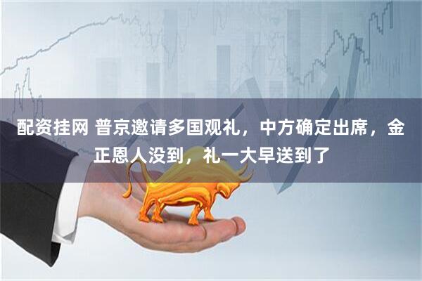 配资挂网 普京邀请多国观礼，中方确定出席，金正恩人没到，礼一大早送到了
