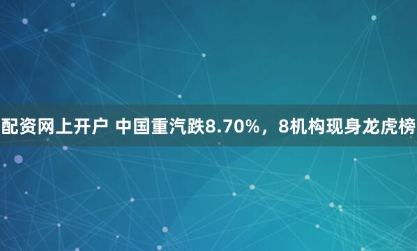 配资网上开户 中国重汽跌8.70%，8机构现身龙虎榜